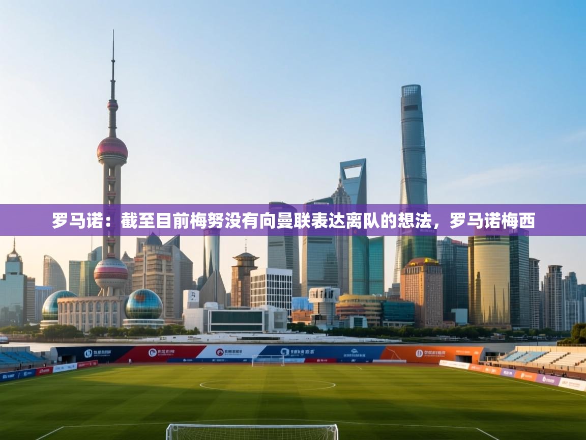 开云体育入口网址-罗马诺：截至目前梅努没有向曼联表达离队的想法，罗马诺梅西  第1张