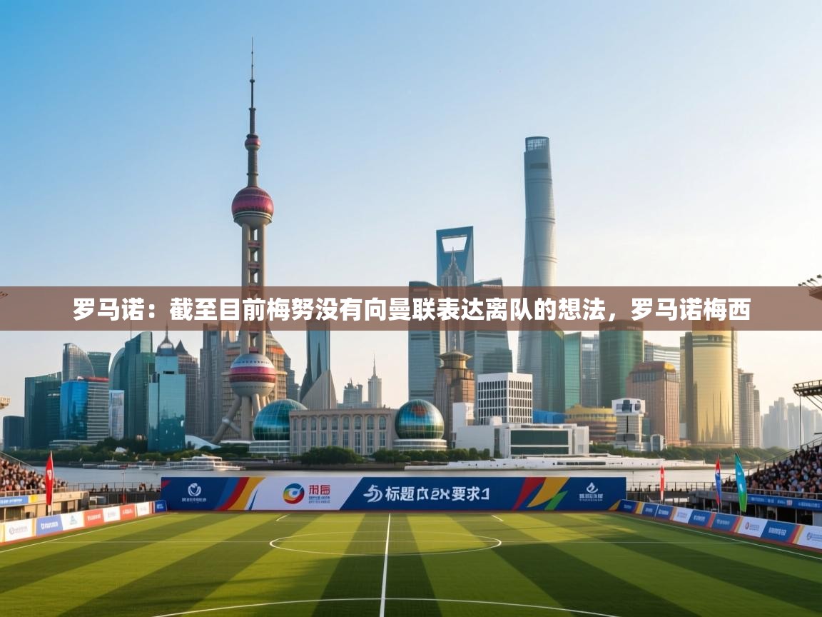 开云体育入口网址-罗马诺：截至目前梅努没有向曼联表达离队的想法，罗马诺梅西  第3张