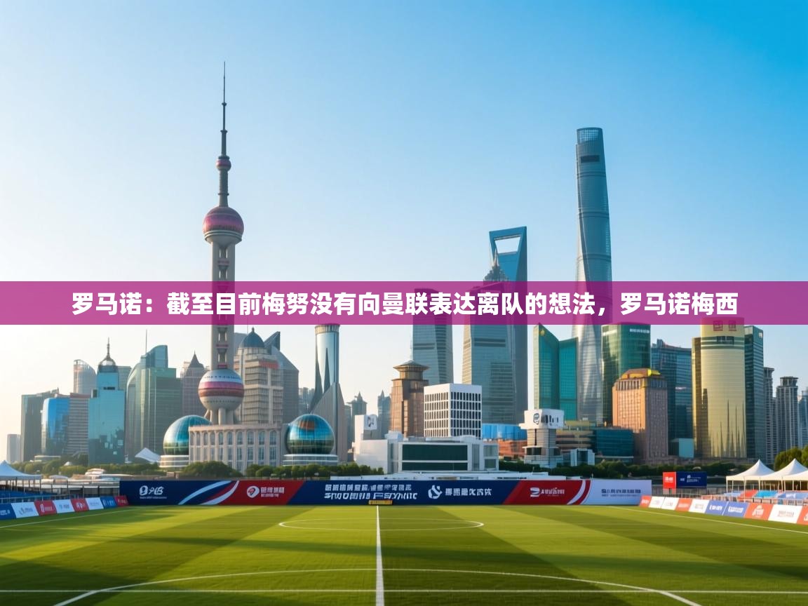 开云体育入口网址-罗马诺：截至目前梅努没有向曼联表达离队的想法，罗马诺梅西  第2张