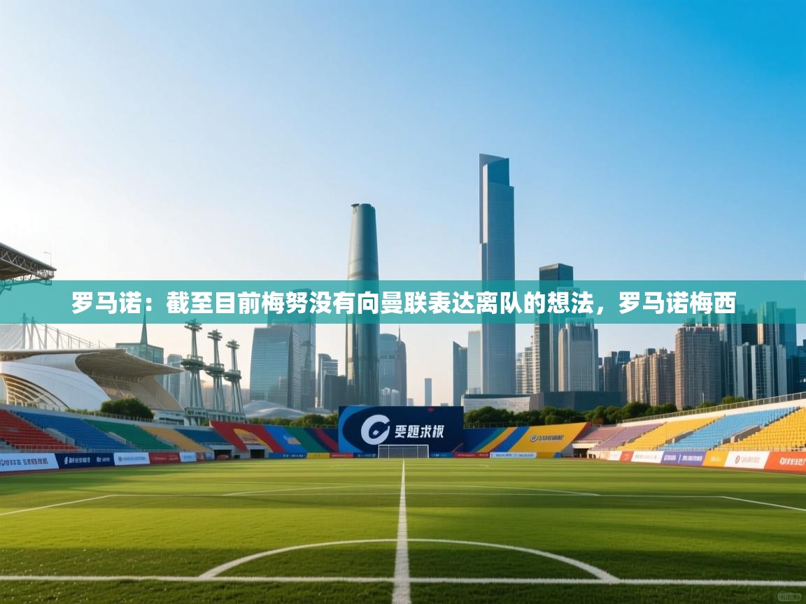 开云体育入口网址-罗马诺：截至目前梅努没有向曼联表达离队的想法，罗马诺梅西  第4张