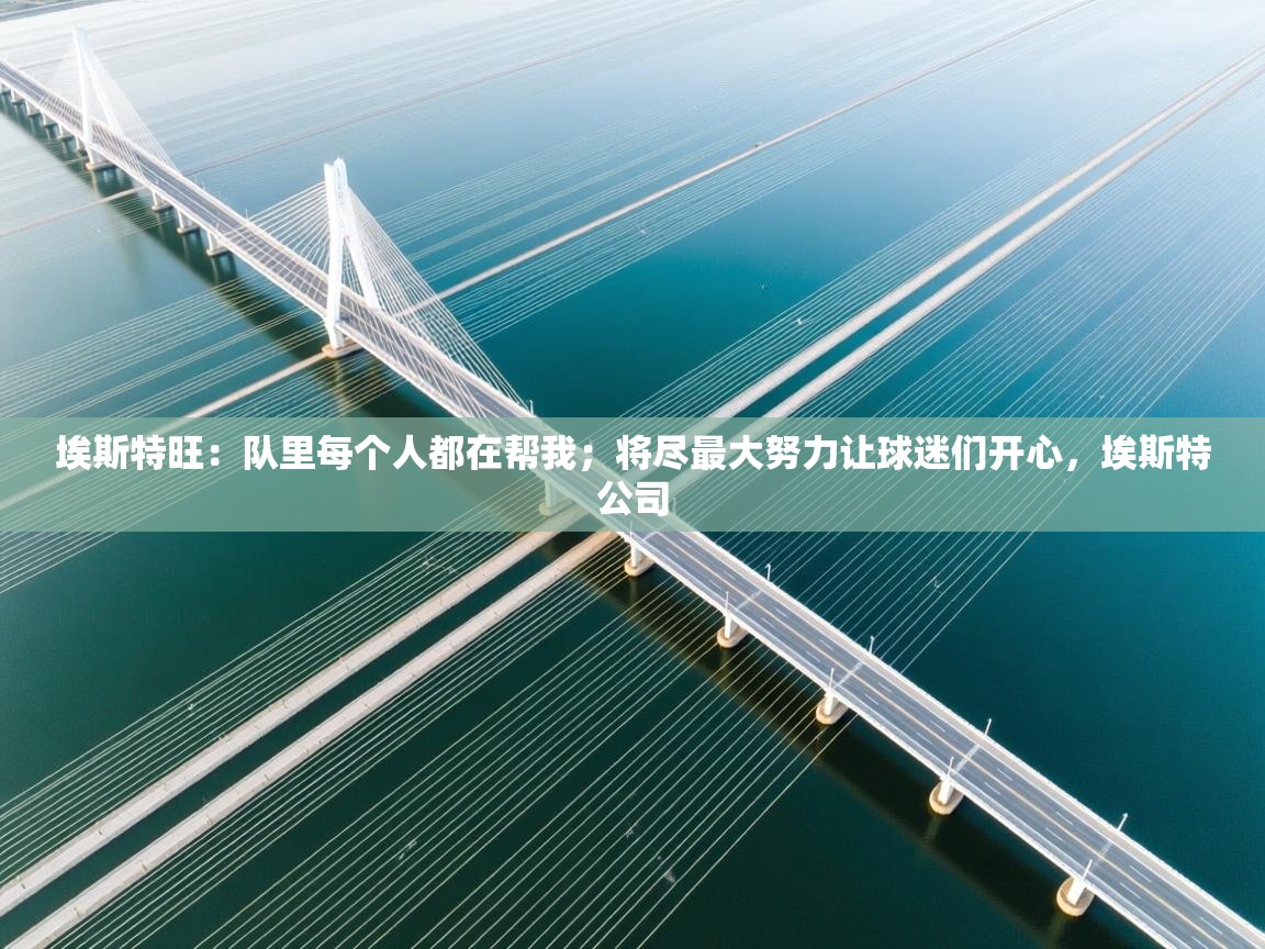 云开体育官方app下载-埃斯特旺：队里每个人都在帮我；将尽最大努力让球迷们开心，埃斯特公司  第2张