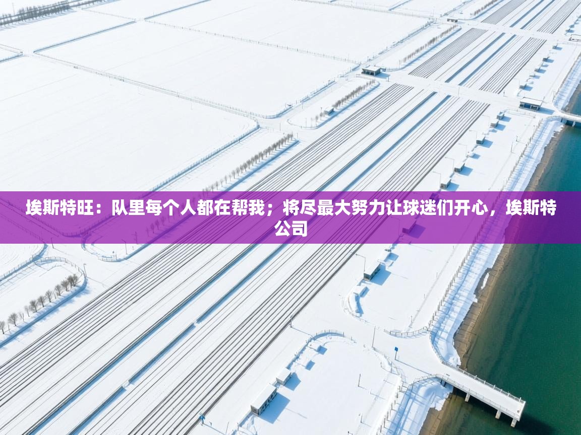 云开体育官方app下载-埃斯特旺：队里每个人都在帮我；将尽最大努力让球迷们开心，埃斯特公司  第3张