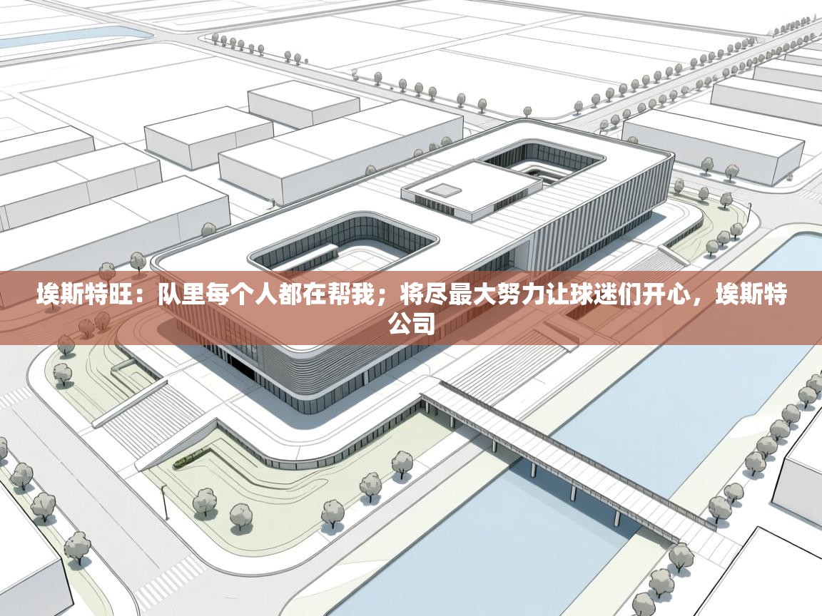 云开体育官方app下载-埃斯特旺：队里每个人都在帮我；将尽最大努力让球迷们开心，埃斯特公司  第4张