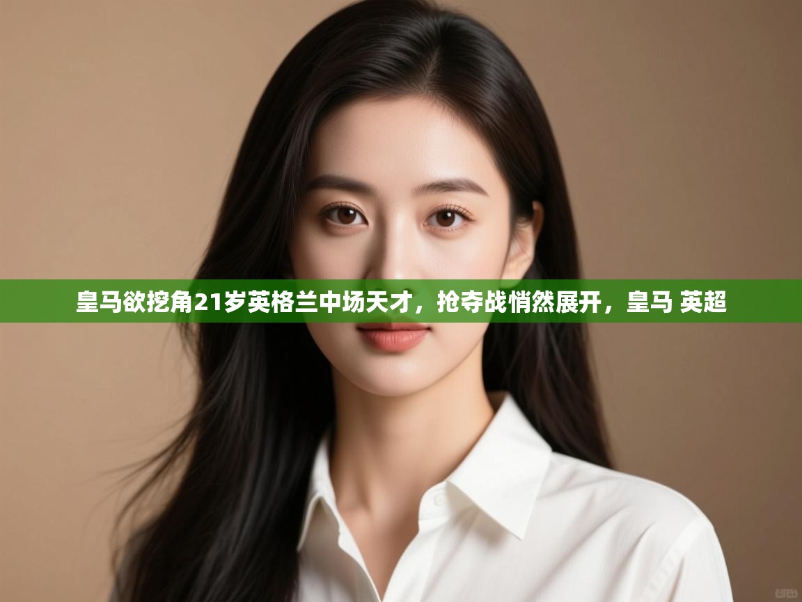 云开体育app官网入口网页版-皇马欲挖角21岁英格兰中场天才，抢夺战悄然展开，皇马 英超  第1张