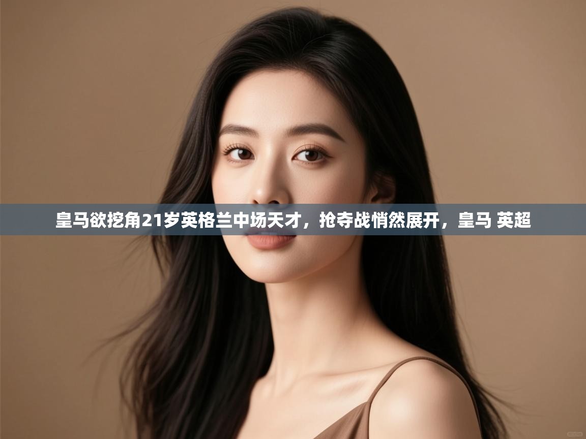 云开体育app官网入口网页版-皇马欲挖角21岁英格兰中场天才，抢夺战悄然展开，皇马 英超  第3张