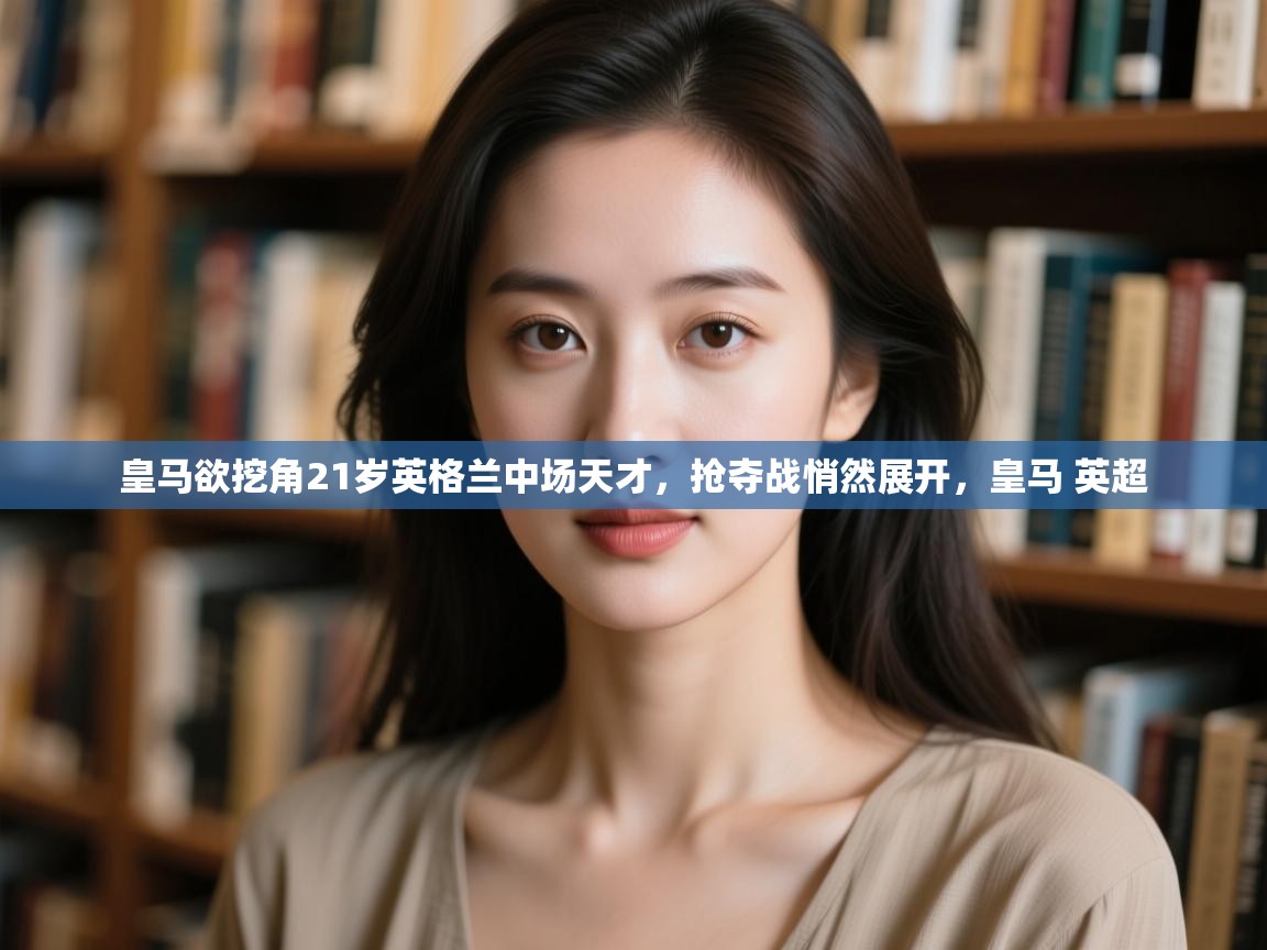 云开体育app官网入口网页版-皇马欲挖角21岁英格兰中场天才，抢夺战悄然展开，皇马 英超  第4张