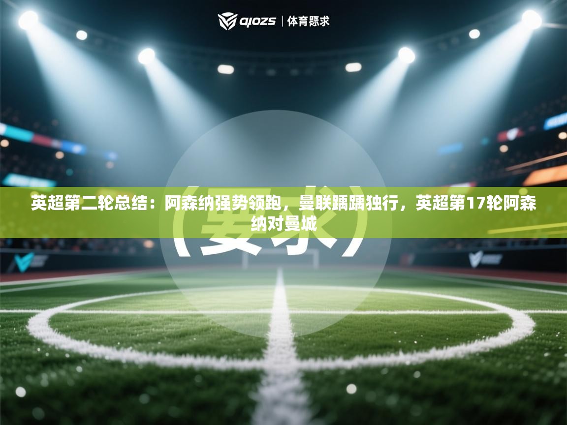 开云体育注册下载-英超第二轮总结：阿森纳强势领跑，曼联踽踽独行，英超第17轮阿森纳对曼城  第2张