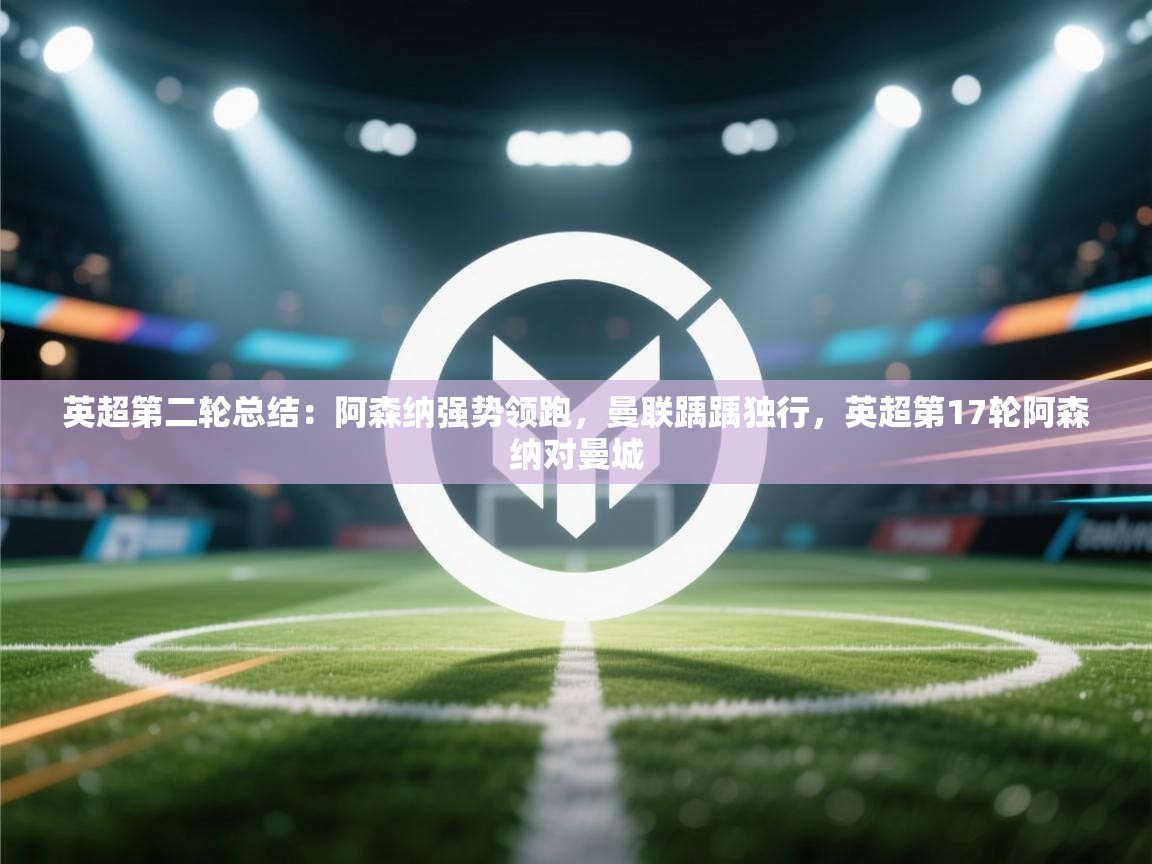 开云体育注册下载-英超第二轮总结：阿森纳强势领跑，曼联踽踽独行，英超第17轮阿森纳对曼城  第1张