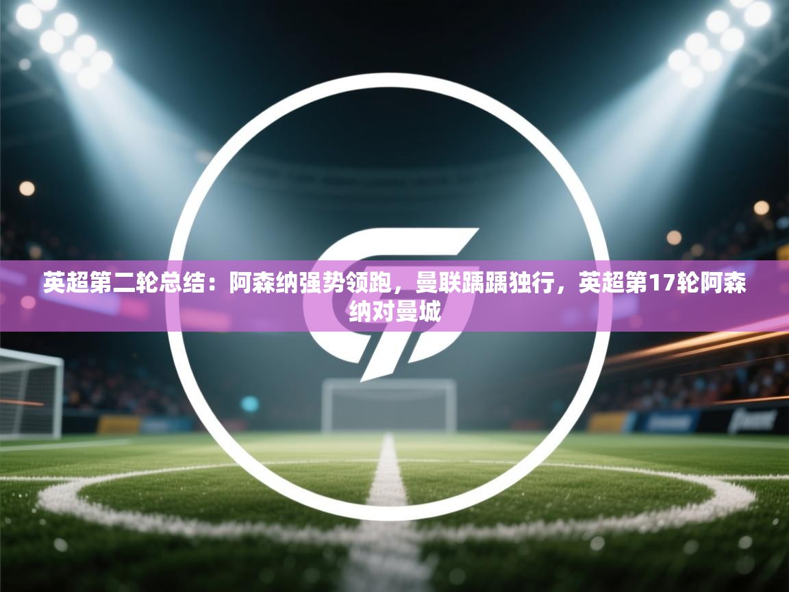 开云体育注册下载-英超第二轮总结：阿森纳强势领跑，曼联踽踽独行，英超第17轮阿森纳对曼城  第3张