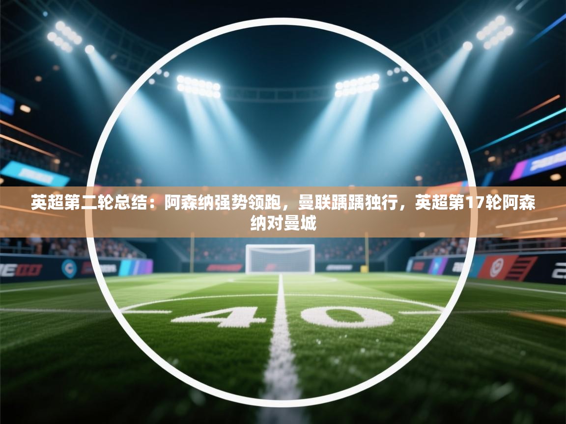 开云体育注册下载-英超第二轮总结：阿森纳强势领跑，曼联踽踽独行，英超第17轮阿森纳对曼城  第4张