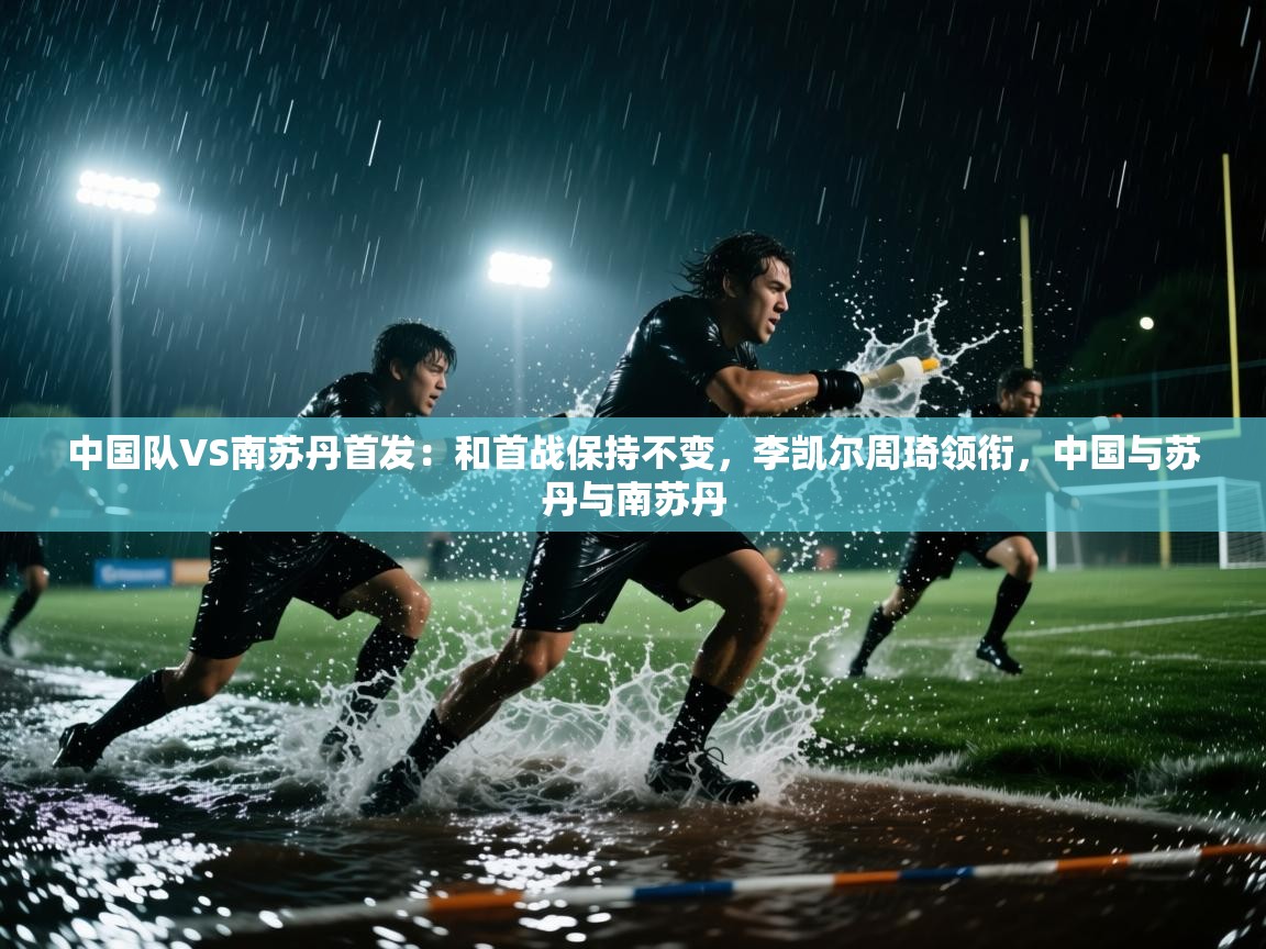 开云体育app在线-中国队VS南苏丹首发:和首战保持不变,李凯尔周琦领衔,中国与苏丹与南苏丹 第3张